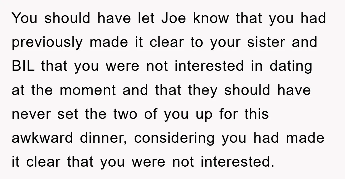 You should have let Joe know that you had previously made it clear to your sister and BIL that you were not interested in dating at the moment and that...