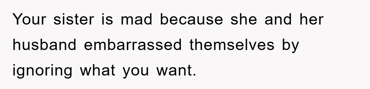 Your sister is mad because she and her husband embarrassed themselves by ignoring what you want.