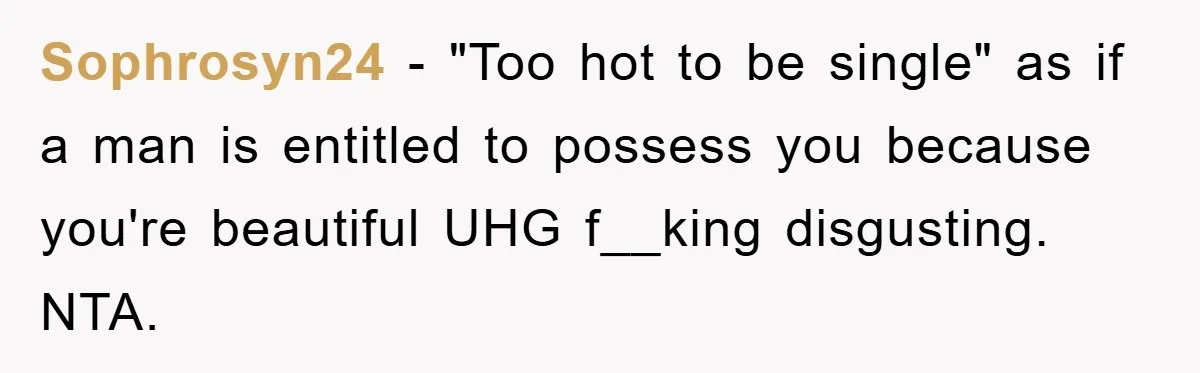 Sophrosyn24 − "Too hot to be single" as if a man is entitled to possess you because you're beautiful UHG f__king disgusting. NTA.