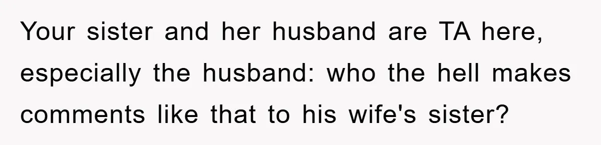 Your sister and her husband are TA here, especially the husband: who the hell makes comments like that to his wife's sister?