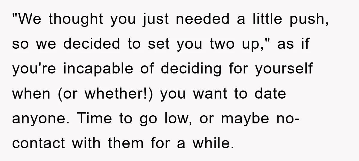 "We thought you just needed a little push, so we decided to set you two up," as if you're incapable of deciding for yourself when (or whether!) you want to...
