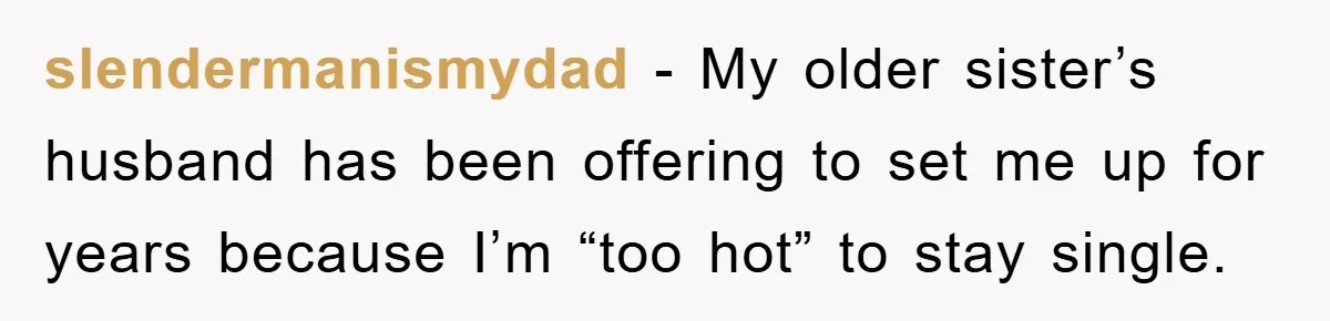 slendermanismydad − My older sister’s husband has been offering to set me up for years because I’m “too hot” to stay single.