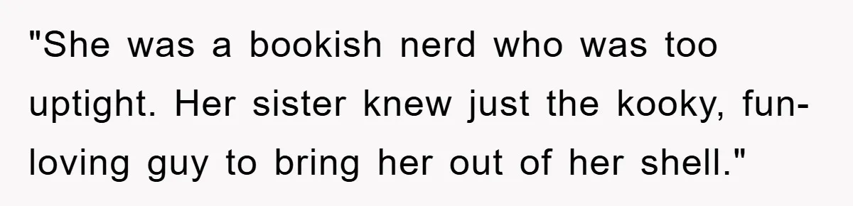 "She was a bookish nerd who was too uptight. Her sister knew just the kooky, fun-loving guy to bring her out of her shell."