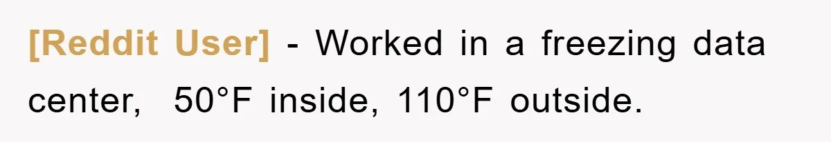 [Reddit User] − Worked in a freezing data center,  50°F inside, 110°F outside.