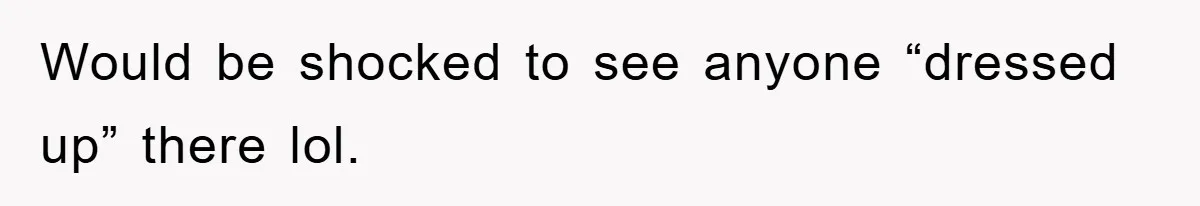 Would be shocked to see anyone “dressed up” there lol.