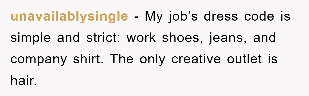 unavailablysingle − My job’s dress code is simple and strict: work shoes, jeans, and company shirt. The only creative outlet is hair.