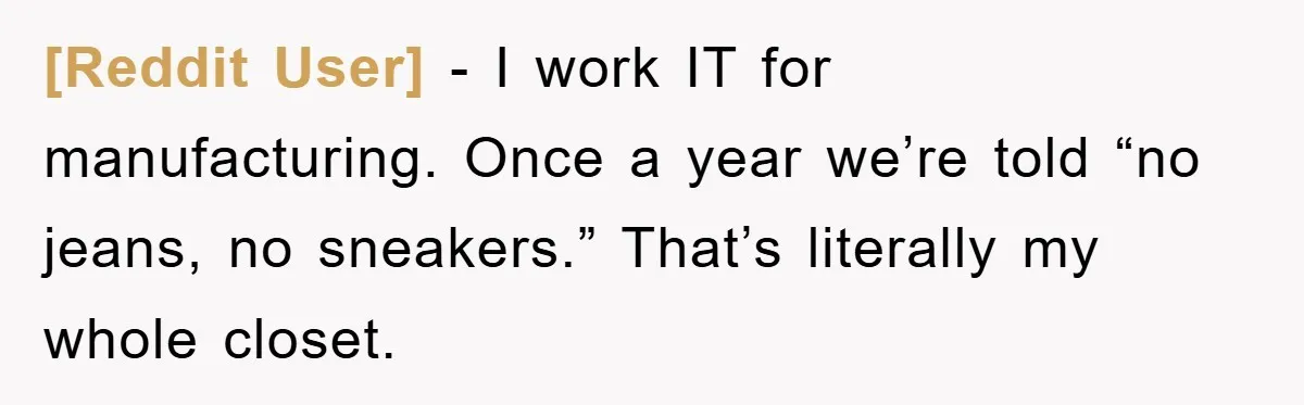 [Reddit User] − I work IT for manufacturing. Once a year we’re told “no jeans, no sneakers.” That’s literally my whole closet.