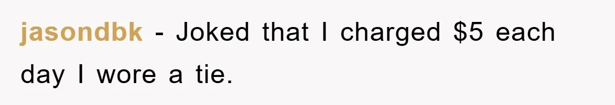 jasondbk − Joked that I charged $5 each day I wore a tie.