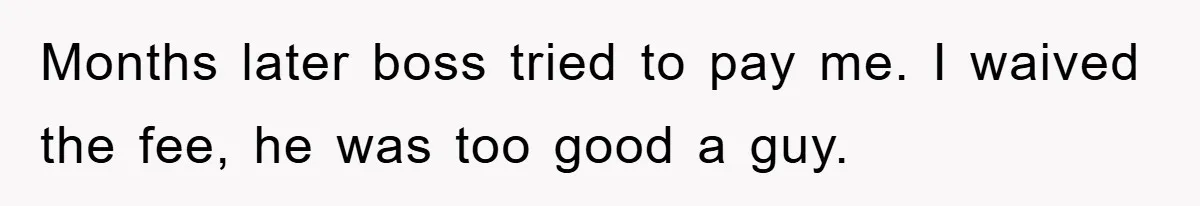 Months later boss tried to pay me. I waived the fee, he was too good a guy.