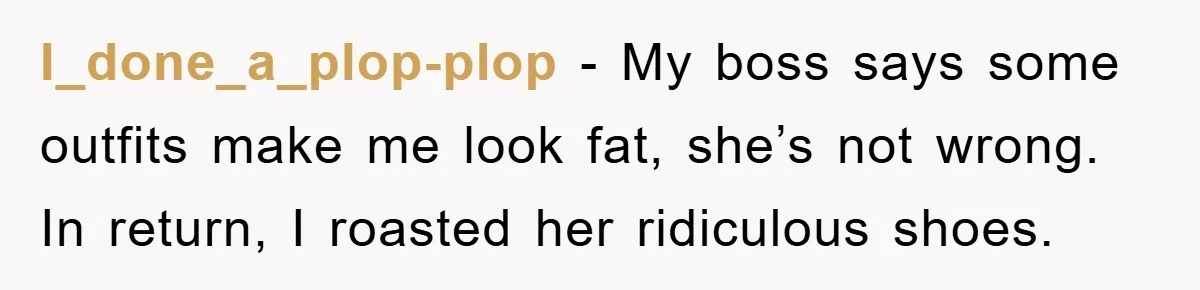 I_done_a_plop-plop − My boss says some outfits make me look fat, she’s not wrong. In return, I roasted her ridiculous shoes.