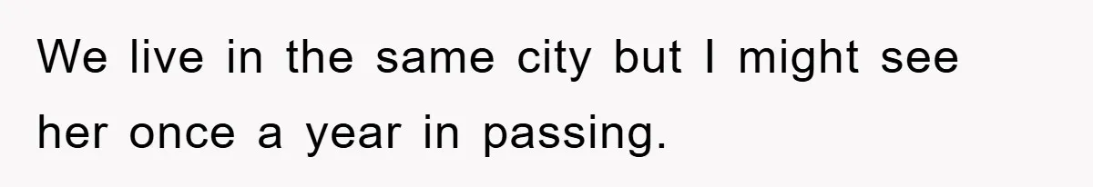 We live in the same city but I might see her once a year in passing.