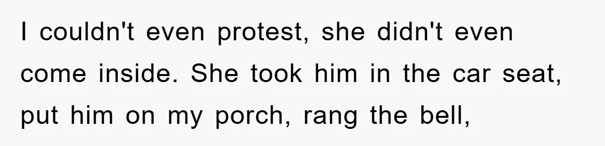 I couldn't even protest, she didn't even come inside. She took him in the car seat, put him on my porch, rang the bell,