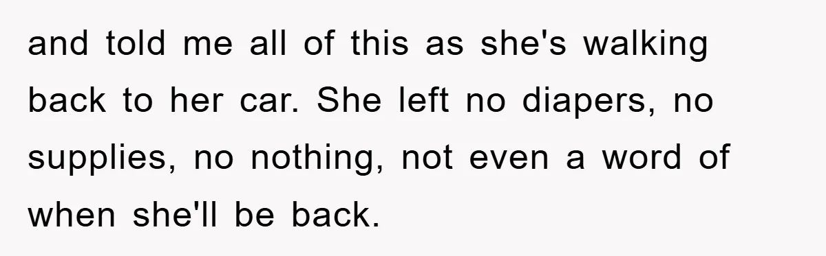 and told me all of this as she's walking back to her car. She left no diapers, no supplies, no nothing, not even a word of when she'll be back.