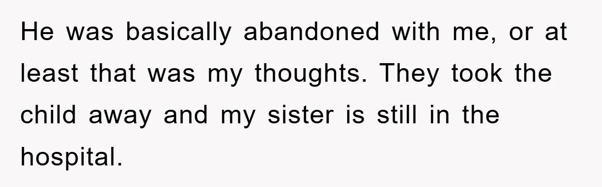 He was basically abandoned with me, or at least that was my thoughts. They took the child away and my sister is still in the hospital.