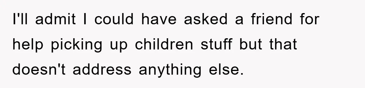 I'll admit I could have asked a friend for help picking up children stuff but that doesn't address anything else.
