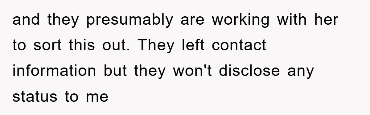 and they presumably are working with her to sort this out. They left contact information but they won't disclose any status to me