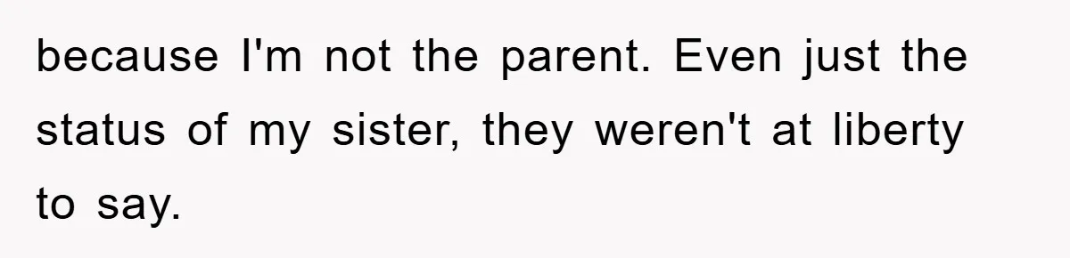 because I'm not the parent. Even just the status of my sister, they weren't at liberty to say.