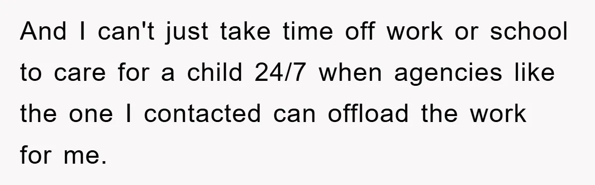 And I can't just take time off work or school to care for a child 24/7 when agencies like the one I contacted can offload the work for me.