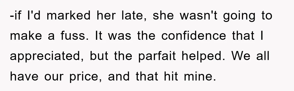 -if I'd marked her late, she wasn't going to make a fuss. It was the confidence that I appreciated, but the parfait helped. We all have our price, and that...
