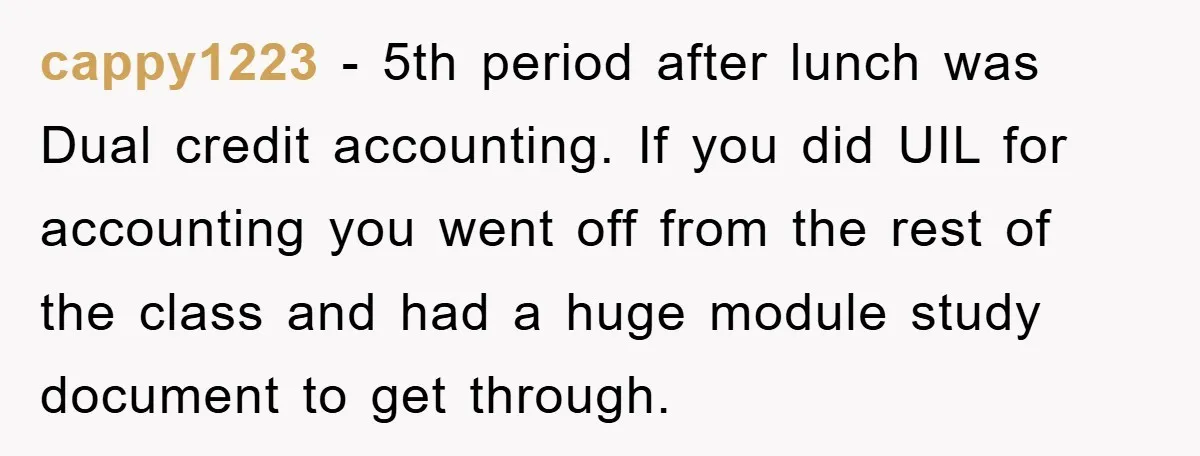 cappy1223 - 5th period after lunch was Dual credit accounting. If you did UIL for accounting you went off from the rest of the class and had a huge module...