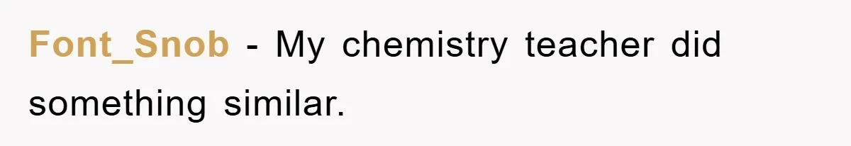 Font_Snob - My chemistry teacher did something similar.