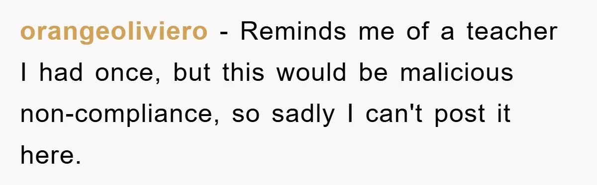 orangeoliviero - Reminds me of a teacher I had once, but this would be malicious non-compliance, so sadly I can't post it here.