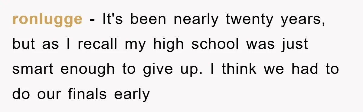 ronlugge - It's been nearly twenty years, but as I recall my high school was just smart enough to give up. I think we had to do our finals early