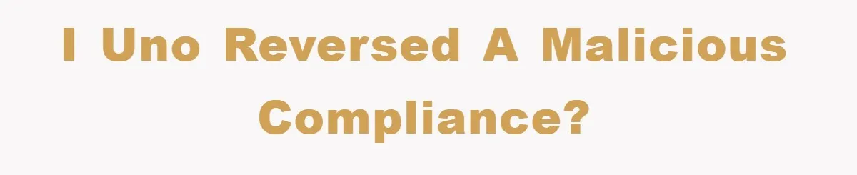 I uno reversed a malicious compliance?