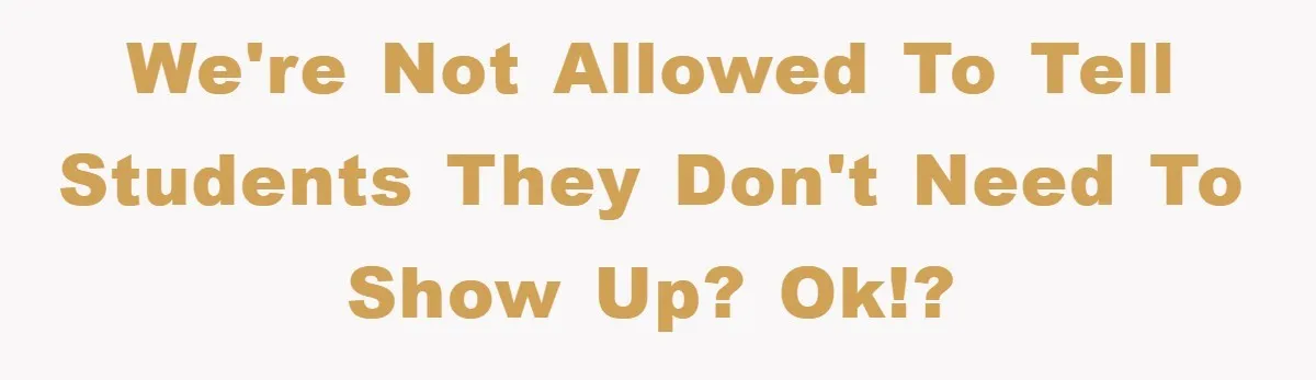 We're not allowed to tell students they don't need to show up? Ok!?