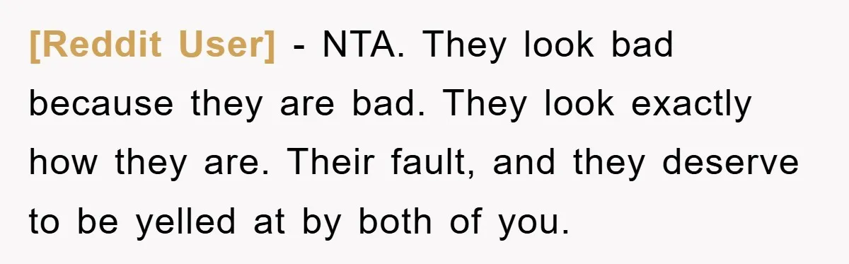 [Reddit User] − NTA. They look bad because they are bad. They look exactly how they are. Their fault, and they deserve to be yelled at by both of you.