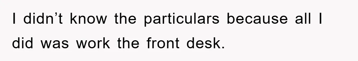 I didn’t know the particulars because all I did was work the front desk.