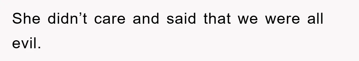 She didn’t care and said that we were all evil.