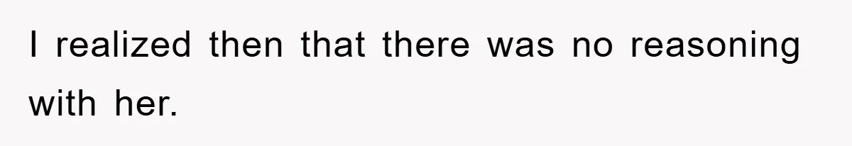 I realized then that there was no reasoning with her.