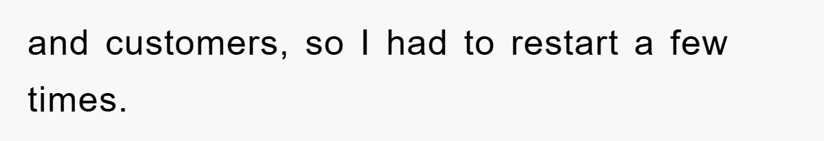 and customers, so I had to restart a few times.