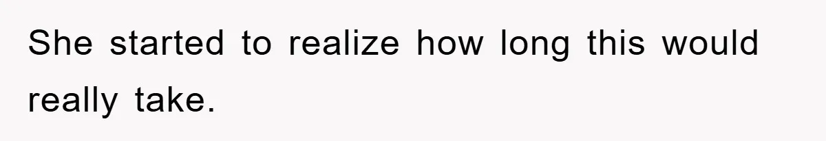 She started to realize how long this would really take.