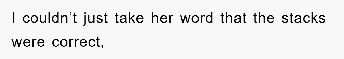 I couldn’t just take her word that the stacks were correct,