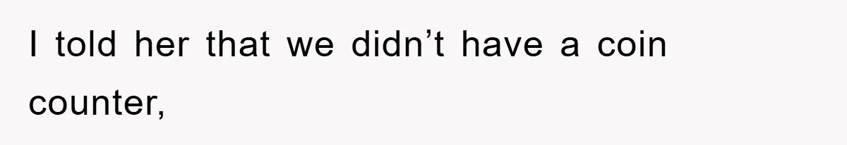 I told her that we didn’t have a coin counter,