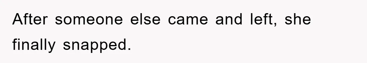 After someone else came and left, she finally snapped.