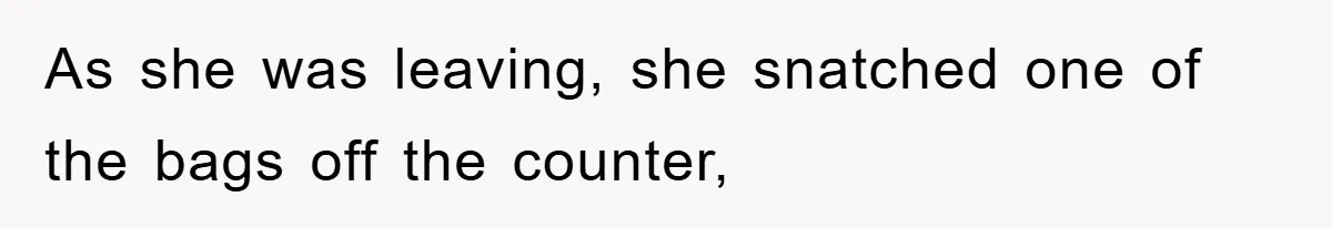 As she was leaving, she snatched one of the bags off the counter,