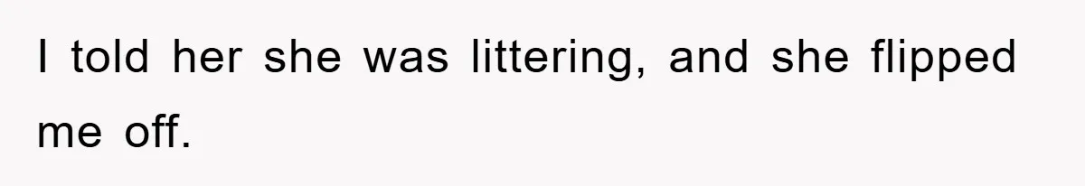 I told her she was littering, and she flipped me off.