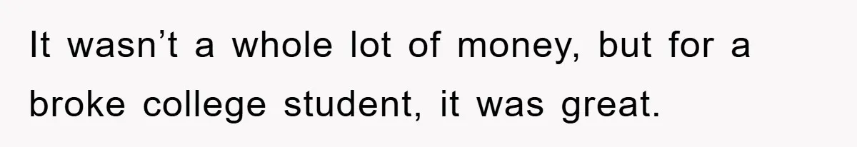 It wasn’t a whole lot of money, but for a broke college student, it was great.