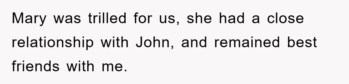 Mary was trilled for us, she had a close relationship with John, and remained best friends with me.