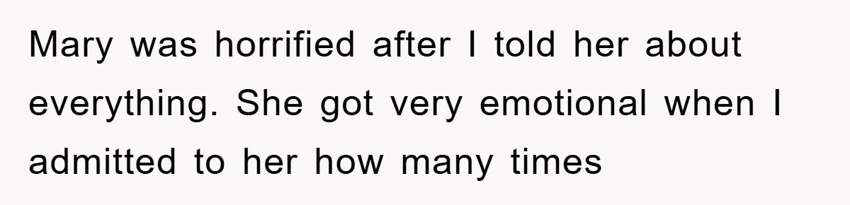Mary was horrified after I told her about everything. She got very emotional when I admitted to her how many times