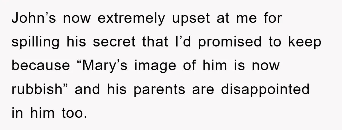 John’s now extremely upset at me for spilling his secret that I’d promised to keep because “Mary’s image of him is now rubbish” and his parents are disappointed in him...