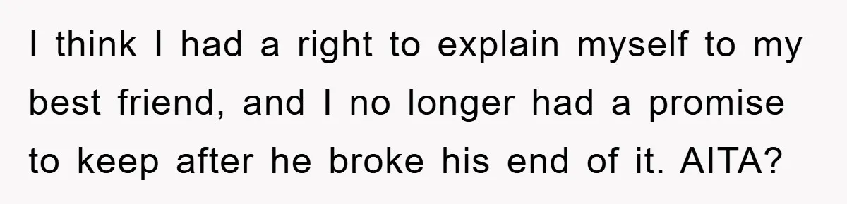 I think I had a right to explain myself to my best friend, and I no longer had a promise to keep after he broke his end of it. AITA?