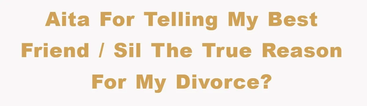 AITA for telling my best friend / SIL the true reason for my divorce?