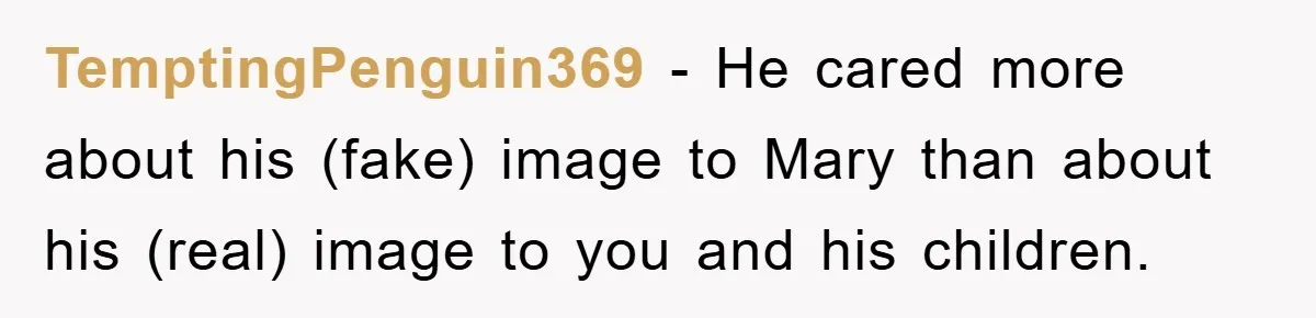 TemptingPenguin369 - He cared more about his (fake) image to Mary than about his (real) image to you and his children.