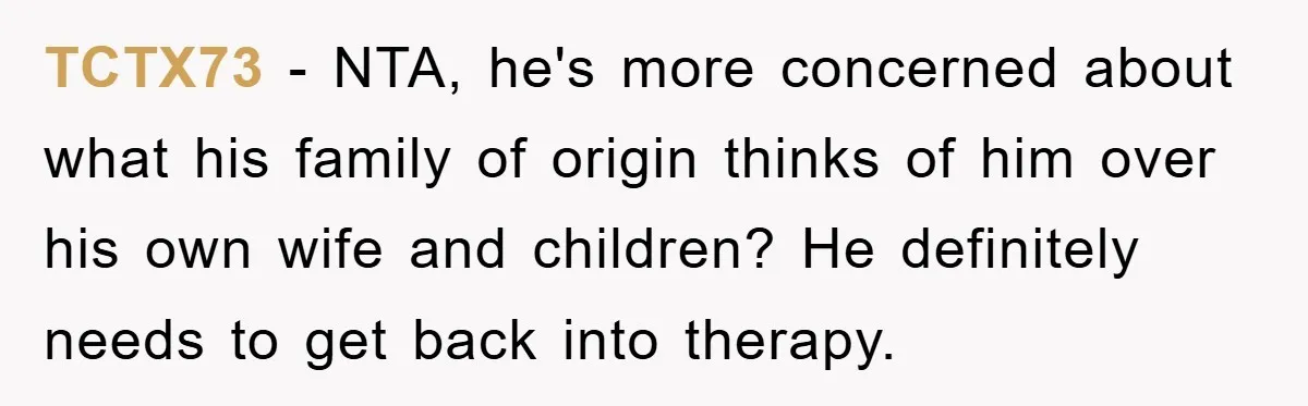TCTX73 - NTA, he's more concerned about what his family of origin thinks of him over his own wife and children? He definitely needs to get back into therapy.