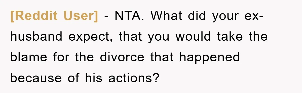 [Reddit User] - NTA. What did your ex-husband expect, that you would take the blame for the divorce that happened because of his actions?