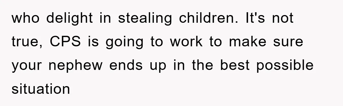 who delight in stealing children. It's not true, CPS is going to work to make sure your nephew ends up in the best possible situation
